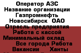 Оператор АЗС › Название организации ­ Газпромнефть - Новосибирск, ОАО › Отрасль предприятия ­ Работа с кассой › Минимальный оклад ­ 19 000 - Все города Работа » Вакансии   . Ханты-Мансийский,Белоярский г.